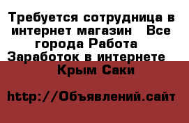 Требуется сотрудница в интернет-магазин - Все города Работа » Заработок в интернете   . Крым,Саки